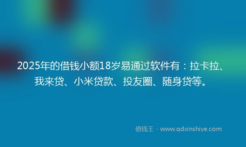 2025年的借钱小额18岁易通过软件有：拉卡拉、我来贷、小米贷款、投友圈、随身贷等。