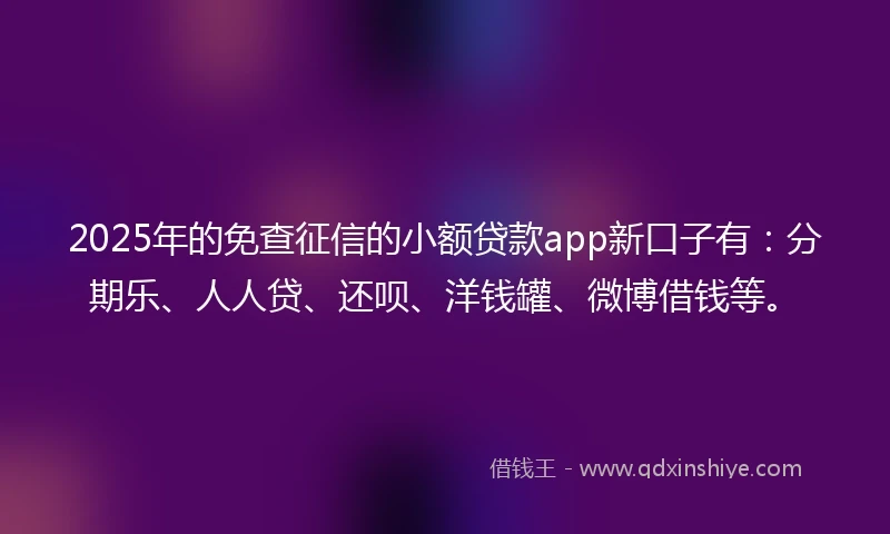 2025年的免查征信的小额贷款app新口子有：分期乐、人人贷、还呗、洋钱罐、微博借钱等。