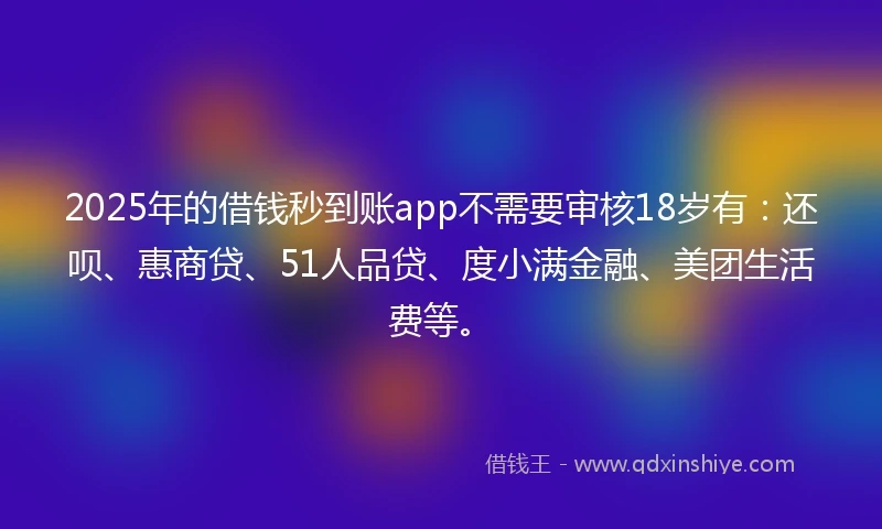 2025年的借钱秒到账app不需要审核18岁有：还呗、惠商贷、51人品贷、度小满金融、美团生活费等。