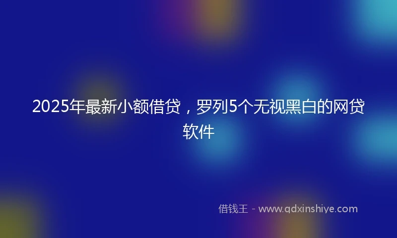 2025年最新小额借贷，罗列5个无视黑白的网贷软件