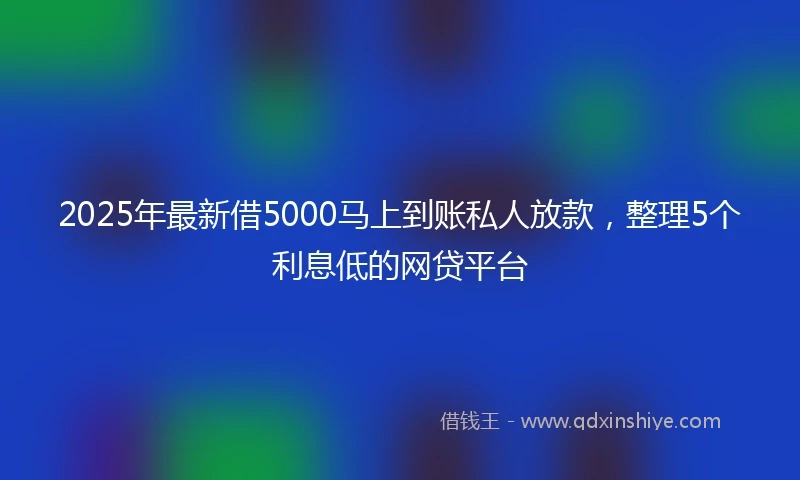2025年最新借5000马上到账私人放款，整理5个利息低的网贷平台