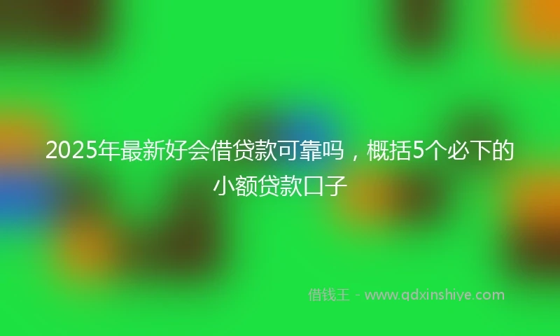 2025年最新好会借贷款可靠吗，概括5个必下的小额贷款口子