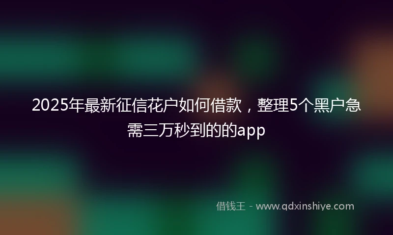2025年最新征信花户如何借款，整理5个黑户急需三万秒到的的app