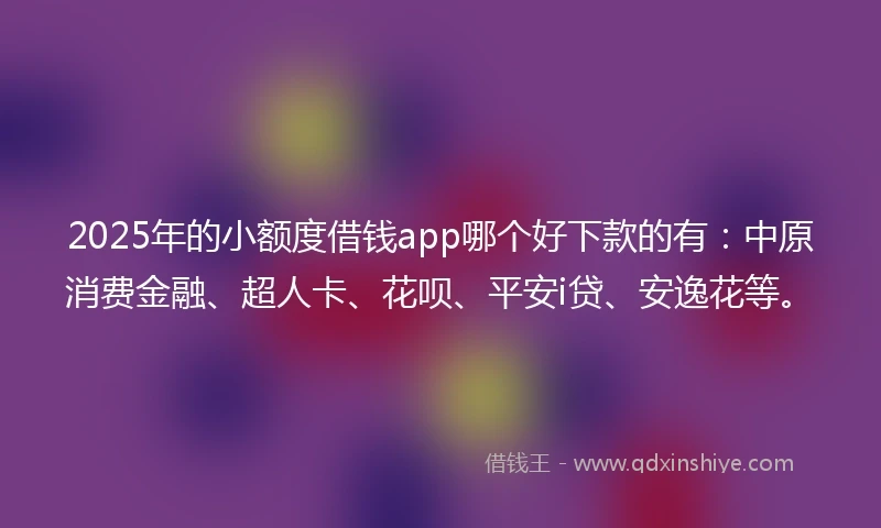 2025年的小额度借钱app哪个好下款的有：中原消费金融、超人卡、花呗、平安i贷、安逸花等。