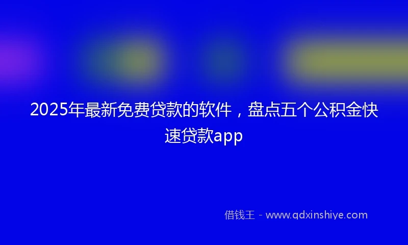 2025年最新免费贷款的软件，盘点五个公积金快速贷款app