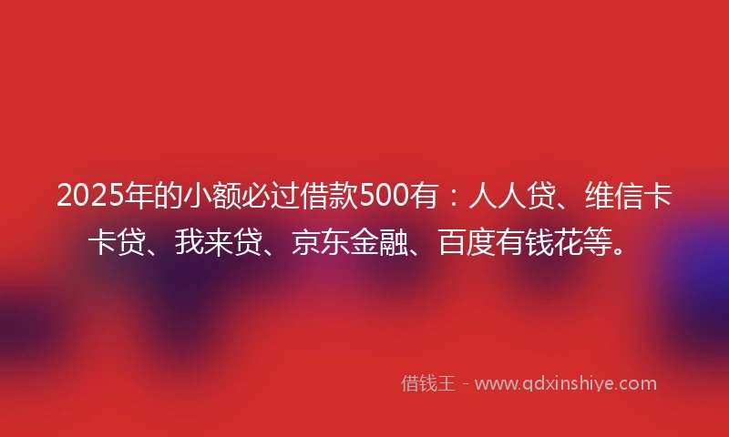 2025年的小额必过借款500有：人人贷、维信卡卡贷、我来贷、京东金融、百度有钱花等。