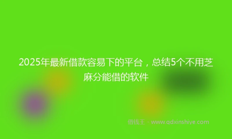 2025年最新借款容易下的平台，总结5个不用芝麻分能借的软件