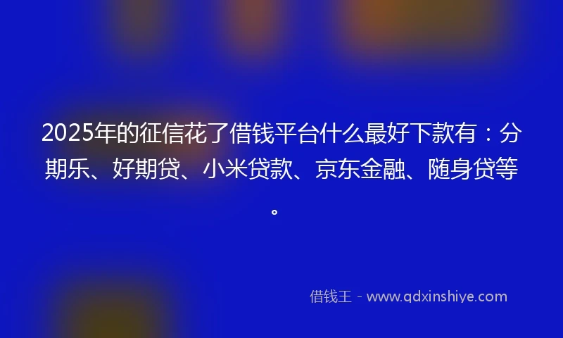 2025年的征信花了借钱平台什么最好下款有：分期乐、好期贷、小米贷款、京东金融、随身贷等。