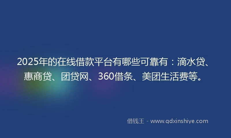 2025年的在线借款平台有哪些可靠有：滴水贷、惠商贷、团贷网、360借条、美团生活费等。