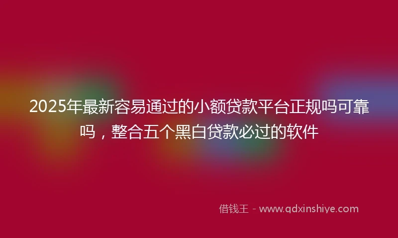 2025年最新容易通过的小额贷款平台正规吗可靠吗，整合五个黑白贷款必过的软件