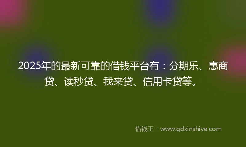 2025年的最新可靠的借钱平台有：分期乐、惠商贷、读秒贷、我来贷、信用卡贷等。