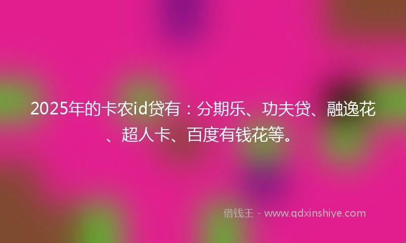 2025年的卡农id贷有：分期乐、功夫贷、融逸花、超人卡、百度有钱花等。