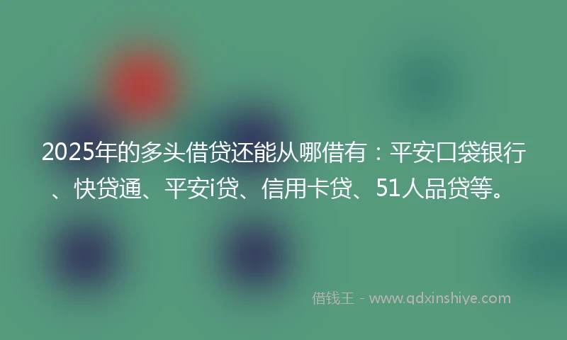 2025年的多头借贷还能从哪借有：平安口袋银行、快贷通、平安i贷、信用卡贷、51人品贷等。