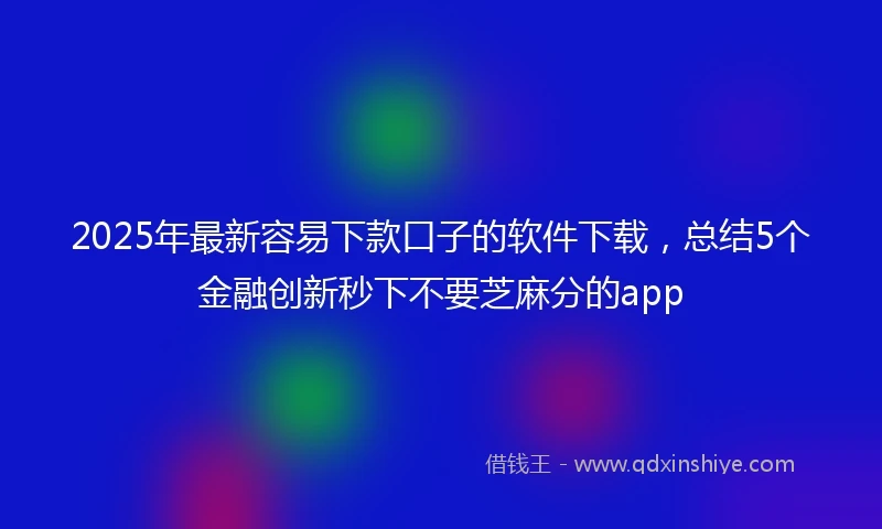 2025年最新容易下款口子的软件下载，总结5个金融创新秒下不要芝麻分的app
