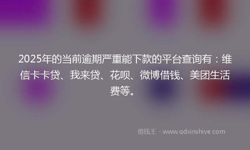 2025年的当前逾期严重能下款的平台查询有：维信卡卡贷、我来贷、花呗、微博借钱、美团生活费等。