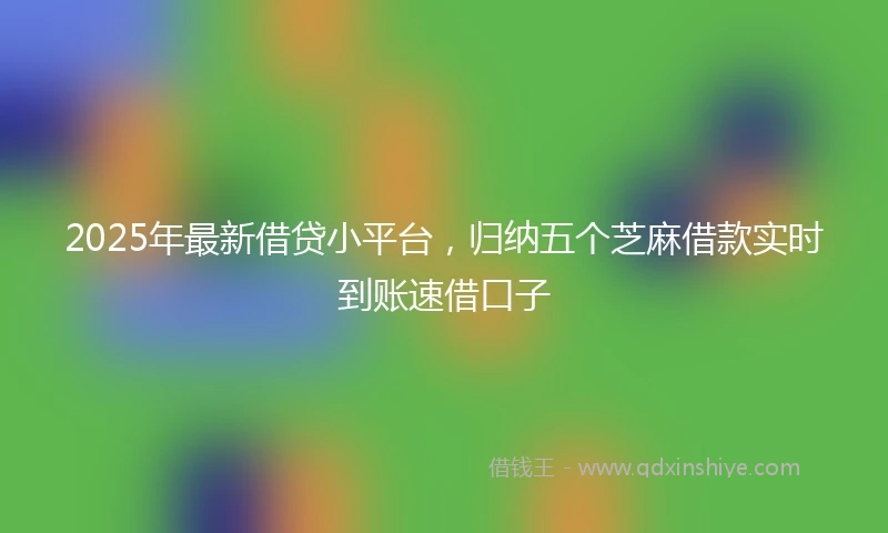 2025年最新借贷小平台，归纳五个芝麻借款实时到账速借口子
