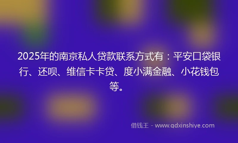 2025年的南京私人贷款联系方式有：平安口袋银行、还呗、维信卡卡贷、度小满金融、小花钱包等。