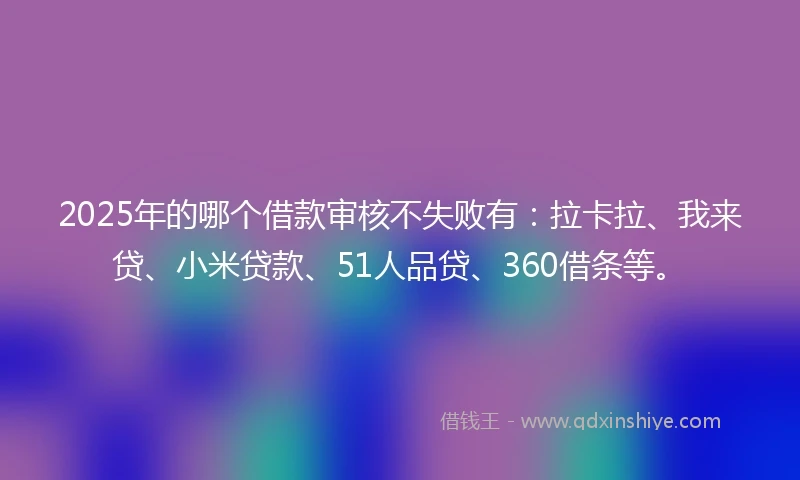 2025年的哪个借款审核不失败有：拉卡拉、我来贷、小米贷款、51人品贷、360借条等。