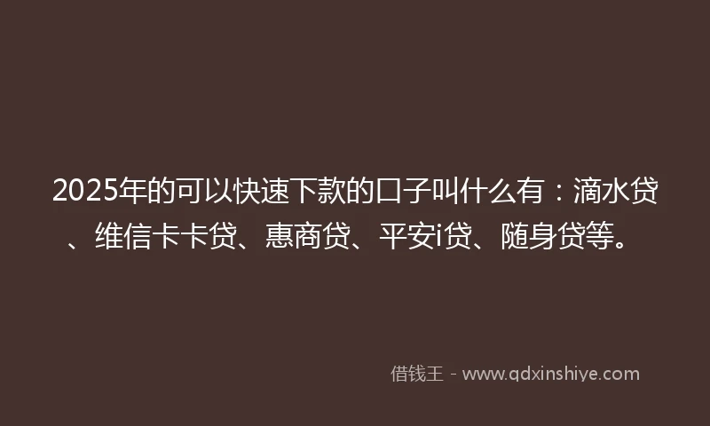 2025年的可以快速下款的口子叫什么有:滴水贷、维信卡卡贷、惠商贷、平安i贷、随身贷等。
