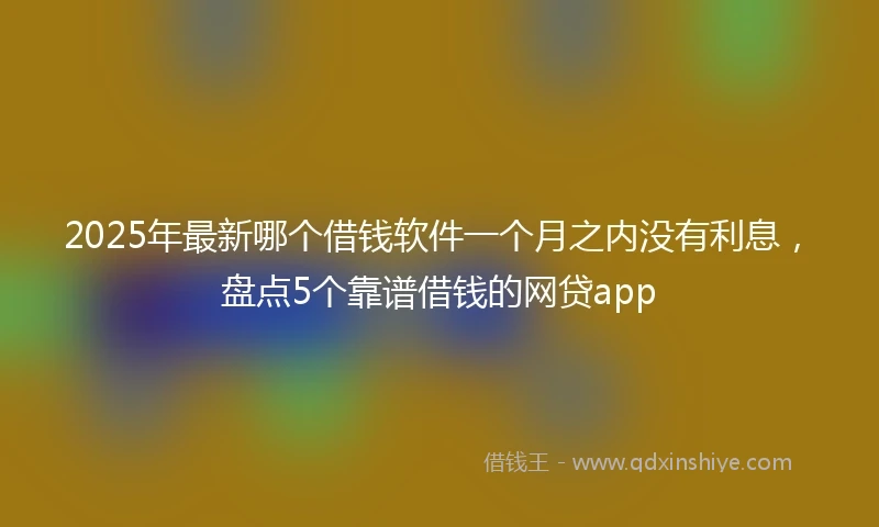2025年最新哪个借钱软件一个月之内没有利息，盘点5个靠谱借钱的网贷app