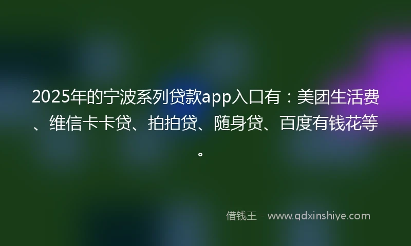 2025年的宁波系列贷款app入口有：美团生活费、维信卡卡贷、拍拍贷、随身贷、百度有钱花等。