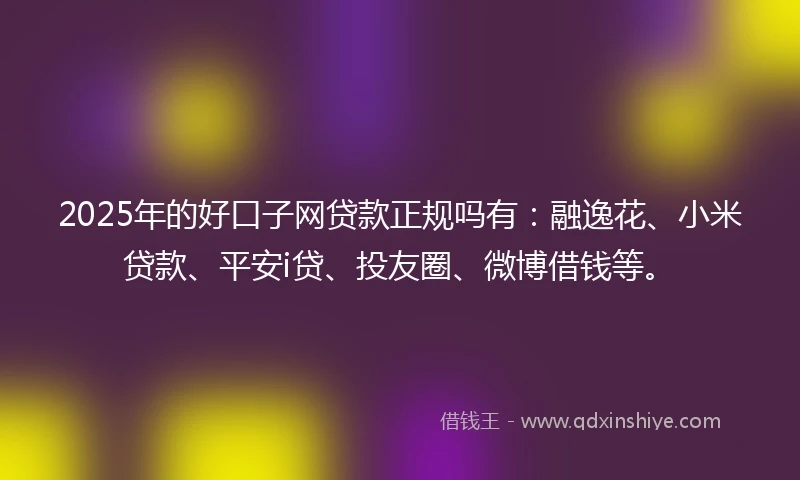 2025年的好口子网贷款正规吗有：融逸花、小米贷款、平安i贷、投友圈、微博借钱等。
