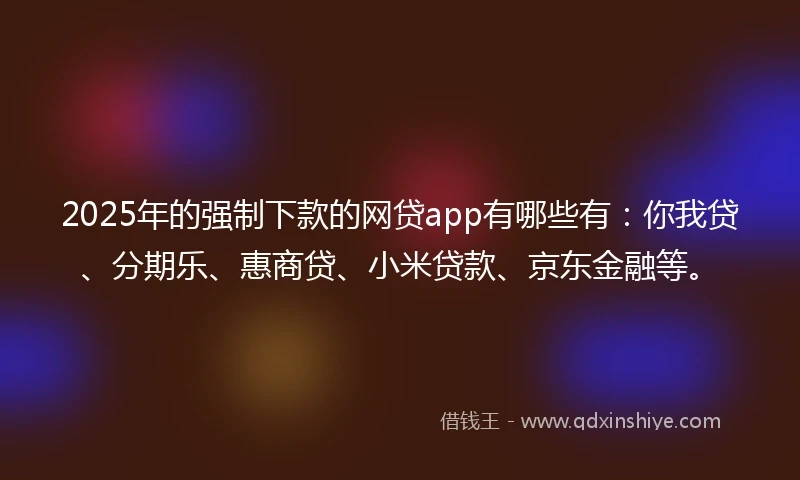2025年的强制下款的网贷app有哪些有：你我贷、分期乐、惠商贷、小米贷款、京东金融等。
