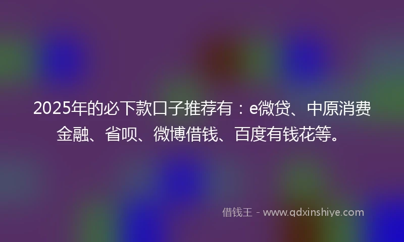 2025年的必下款口子推荐有：e微贷、中原消费金融、省呗、微博借钱、百度有钱花等。