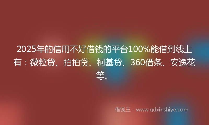 2025年的信用不好借钱的平台100%能借到线上有：微粒贷、拍拍贷、柯基贷、360借条、安逸花等。