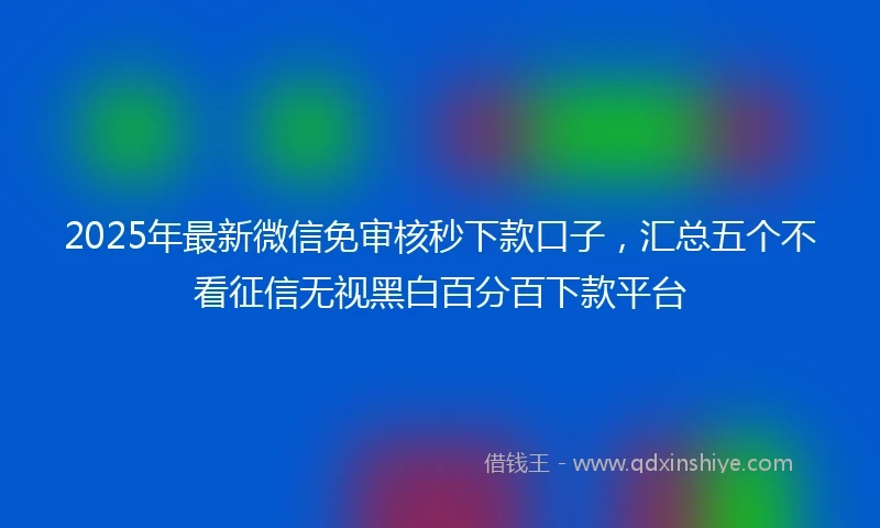 2025年最新微信免审核秒下款口子，汇总五个不看征信无视黑白百分百下款平台
