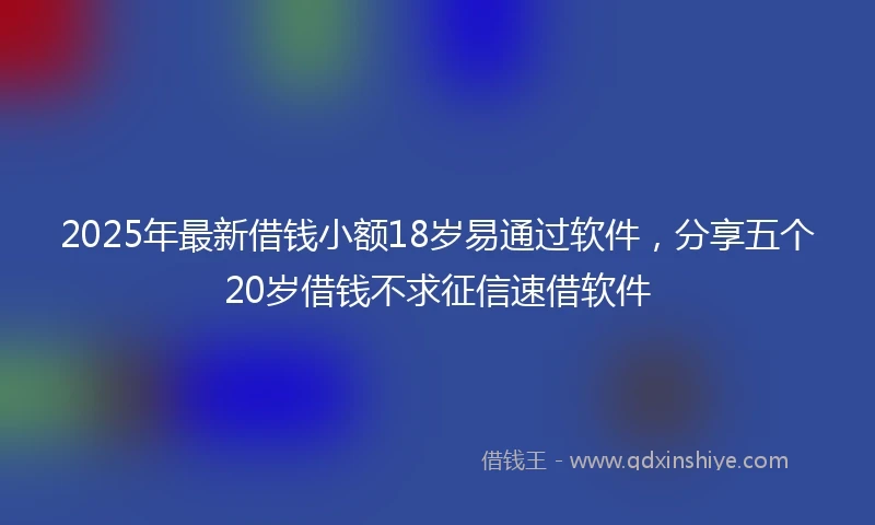 2025年最新借钱小额18岁易通过软件，分享五个20岁借钱不求征信速借软件