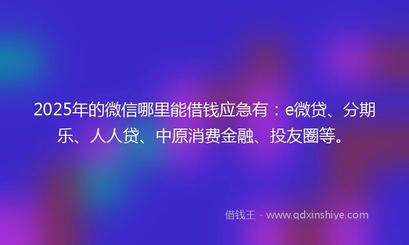 2025年的微信哪里能借钱应急有：e微贷、分期乐、人人贷、中原消费金融、投友圈等。