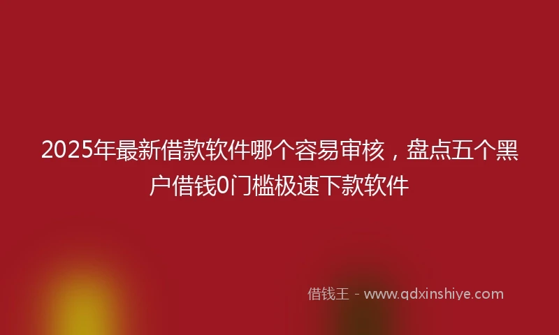 2025年最新借款软件哪个容易审核，盘点五个黑户借钱0门槛极速下款软件