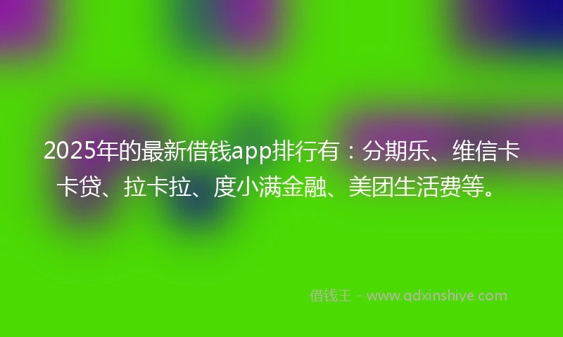 2025年的最新借钱app排行有：分期乐、维信卡卡贷、拉卡拉、度小满金融、美团生活费等。