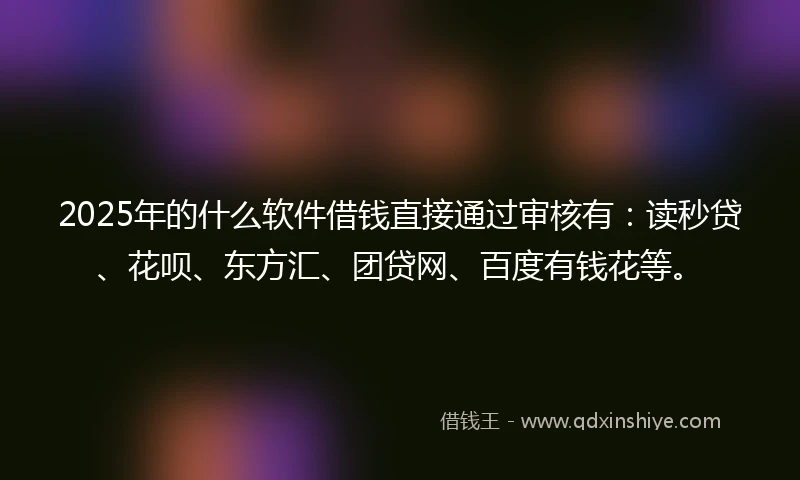 2025年的什么软件借钱直接通过审核有：读秒贷、花呗、东方汇、团贷网、百度有钱花等。