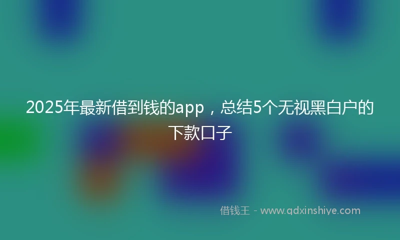 2025年最新借到钱的app，总结5个无视黑白户的下款口子
