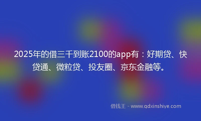 2025年的借三千到账2100的app有：好期贷、快贷通、微粒贷、投友圈、京东金融等。