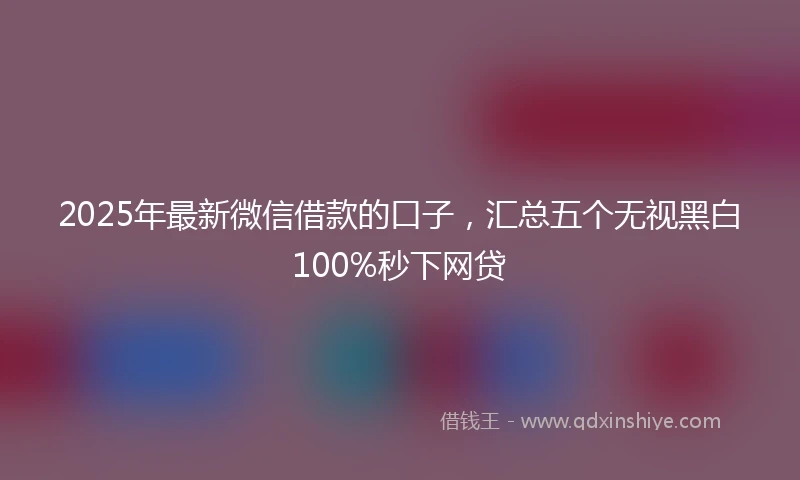 2025年最新微信借款的口子，汇总五个无视黑白100%秒下网贷