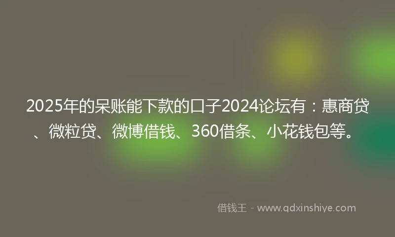 2025年的呆账能下款的口子2024论坛有：惠商贷、微粒贷、微博借钱、360借条、小花钱包等。