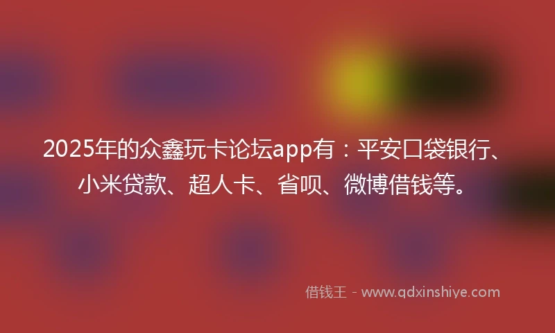 2025年的众鑫玩卡论坛app有：平安口袋银行、小米贷款、超人卡、省呗、微博借钱等。