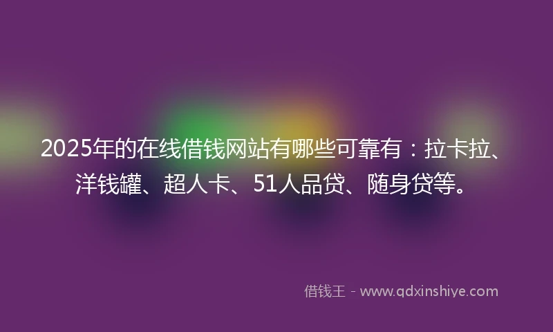2025年的在线借钱网站有哪些可靠有：拉卡拉、洋钱罐、超人卡、51人品贷、随身贷等。