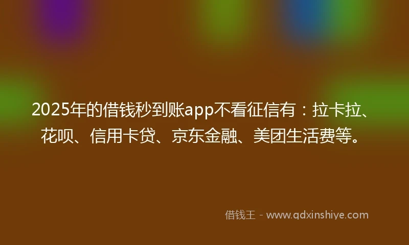 2025年的借钱秒到账app不看征信有：拉卡拉、花呗、信用卡贷、京东金融、美团生活费等。