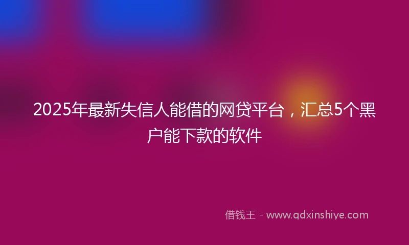 2025年最新失信人能借的网贷平台，汇总5个黑户能下款的软件