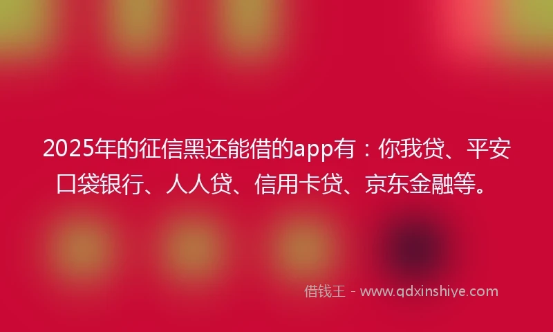 2025年的征信黑还能借的app有：你我贷、平安口袋银行、人人贷、信用卡贷、京东金融等。