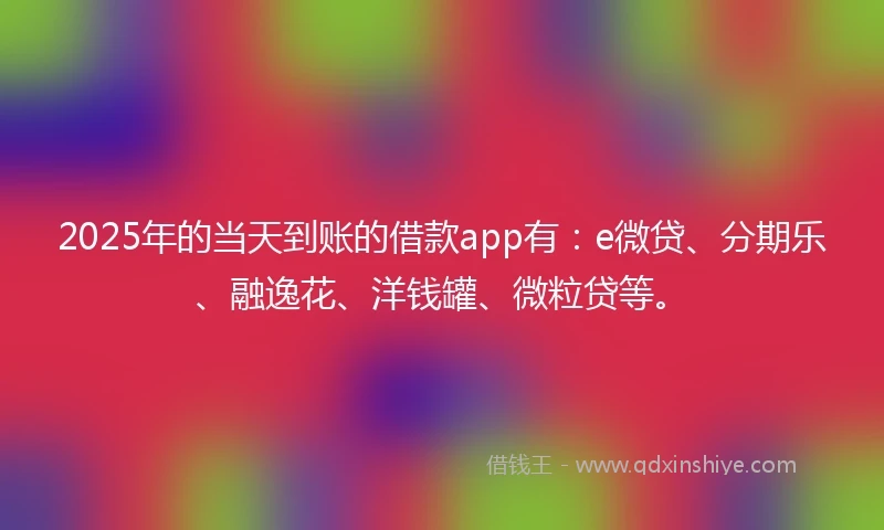 2025年的当天到账的借款app有：e微贷、分期乐、融逸花、洋钱罐、微粒贷等。