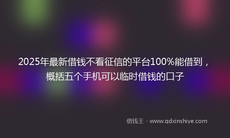 2025年最新借钱不看征信的平台100%能借到，概括五个手机可以临时借钱的口子