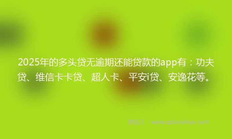 2025年的多头贷无逾期还能贷款的app有：功夫贷、维信卡卡贷、超人卡、平安i贷、安逸花等。
