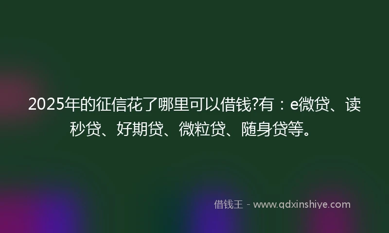 2025年的征信花了哪里可以借钱?有：e微贷、读秒贷、好期贷、微粒贷、随身贷等。