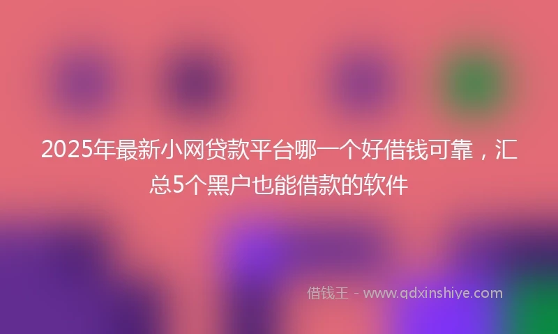 2025年最新小网贷款平台哪一个好借钱可靠，汇总5个黑户也能借款的软件
