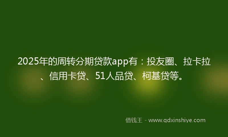 2025年的周转分期贷款app有：投友圈、拉卡拉、信用卡贷、51人品贷、柯基贷等。